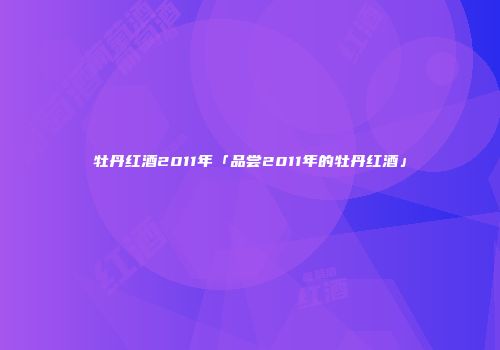 牡丹红酒2011年「品尝2011年的牡丹红酒」