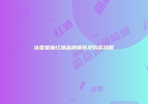 法国星座红酒品牌推荐及购买攻略