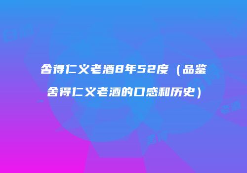 舍得仁义老酒8年52度（品鉴舍得仁义老酒的口感和历史）