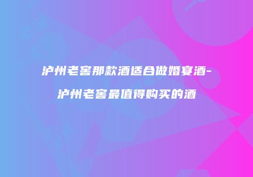 泸州老窖那款酒适合做婚宴酒-泸州老窖最值得购买的酒