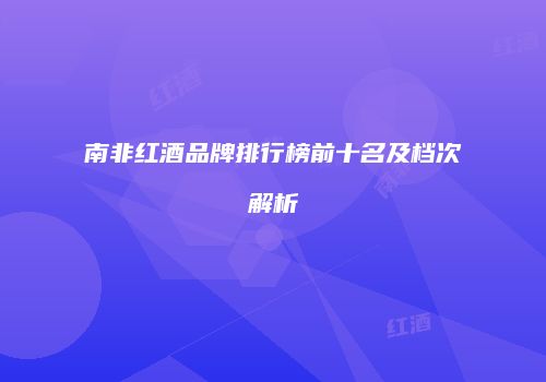 南非红酒品牌排行榜前十名及档次解析