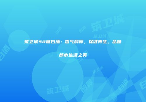 筑卫城50度白酒：香气醇厚，保健养生，品味都市生活之美