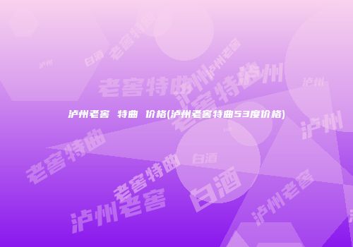 泸州老窖 特曲 价格(泸州老窖特曲53度价格)