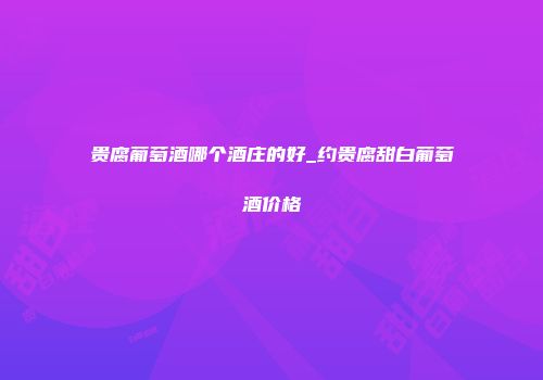贵腐葡萄酒哪个酒庄的好_约贵腐甜白葡萄酒价格