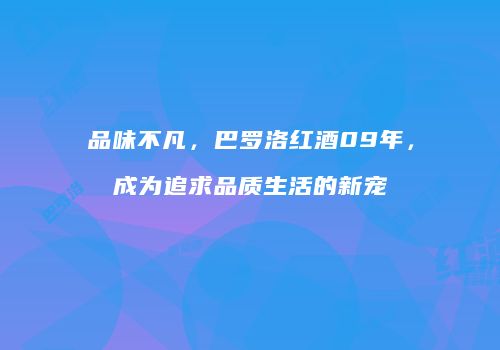 品味不凡，巴罗洛红酒09年，成为追求品质生活的新宠
