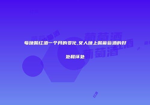 每晚喝红酒一个月的变化,女人晚上喝葡萄酒的好处和坏处