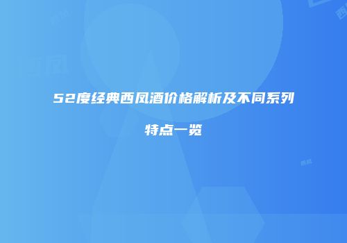 52度经典西凤酒价格解析及不同系列特点一览