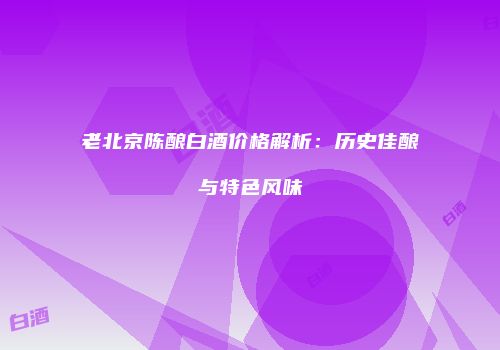 老北京陈酿白酒价格解析：历史佳酿与特色风味