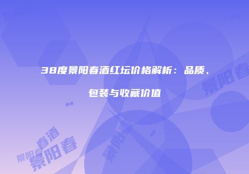 38度景阳春酒红坛价格解析：品质、包装与收藏价值