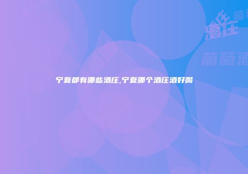 宁夏都有哪些酒庄,宁夏哪个酒庄酒好喝