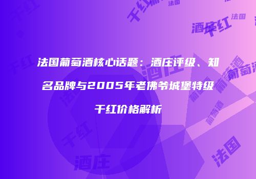 法国葡萄酒核心话题：酒庄评级、知名品牌与2005年老佛爷城堡特级干红价格解析