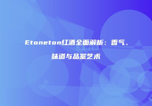 Etoneton红酒全面解析：香气、味道与品鉴艺术