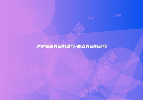 泸州老窖有定制酒吗-普五有定制款吗