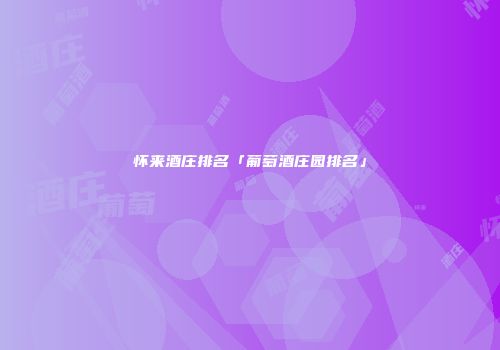 怀来酒庄排名「葡萄酒庄园排名」