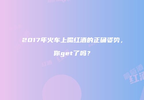 2017年火车上喝红酒的正确姿势，你get了吗？