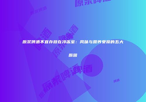 原浆啤酒不宜存放在冷冻室：风味与营养受损的五大原因