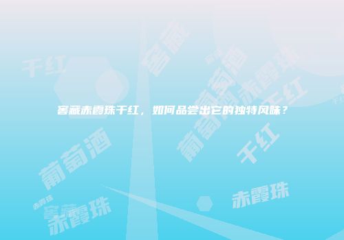 窖藏赤霞珠干红，如何品尝出它的独特风味？