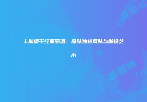 卡斯堡干红葡萄酒：品味独特风味与酿造艺术