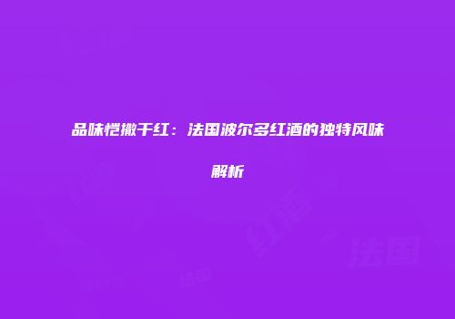 品味恺撒干红：法国波尔多红酒的独特风味解析