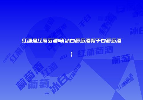 红酒是红葡萄酒吗(冰白葡萄酒和干白葡萄酒)