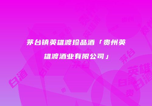 茅台镇英雄渡珍品酒「贵州英雄渡酒业有限公司」