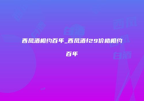西凤酒相约百年_西凤酒f29价格相约百年