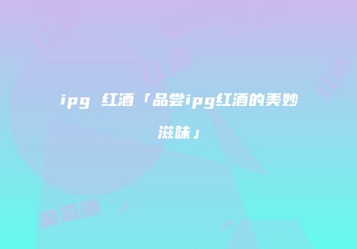 ipg 红酒「品尝ipg红酒的美妙滋味」