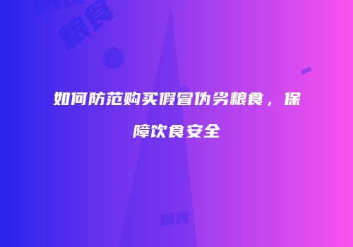 如何防范购买假冒伪劣粮食，保障饮食安全