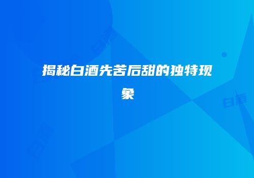 揭秘白酒先苦后甜的独特现象