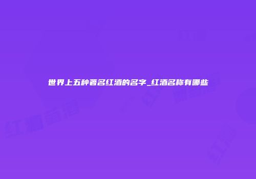 世界上五种著名红酒的名字_红酒名称有哪些