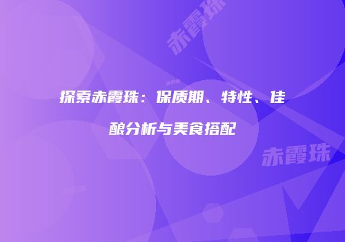 探索赤霞珠：保质期、特性、佳酿分析与美食搭配