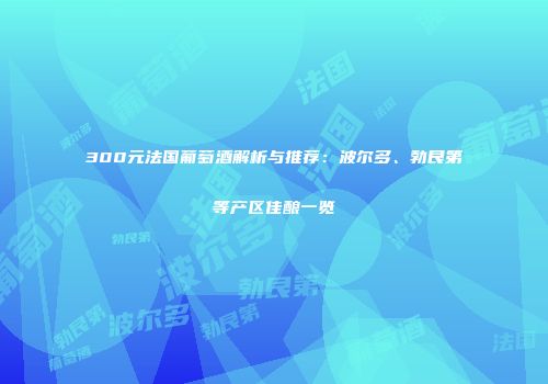300元法国葡萄酒解析与推荐：波尔多、勃艮第等产区佳酿一览