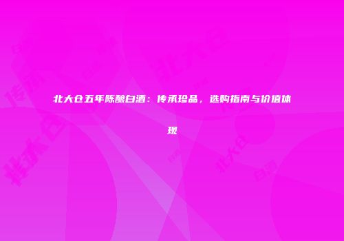 北大仓五年陈酿白酒：传承珍品，选购指南与价值体现