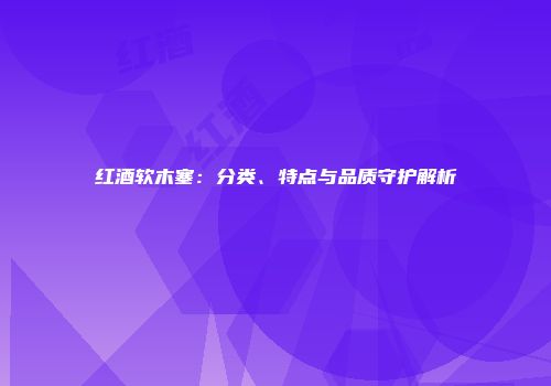 红酒软木塞：分类、特点与品质守护解析