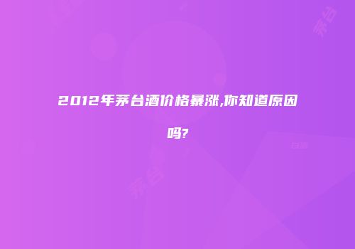 2012年茅台酒价格暴涨,你知道原因吗?
