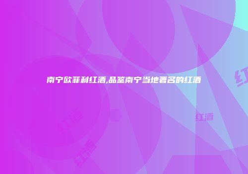 南宁欧菲利红酒,品鉴南宁当地著名的红酒
