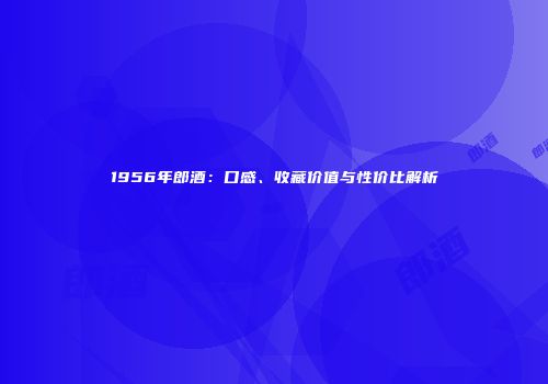 1956年郎酒：口感、收藏价值与性价比解析