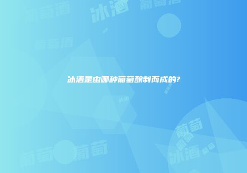 冰酒是由哪种葡萄酿制而成的?