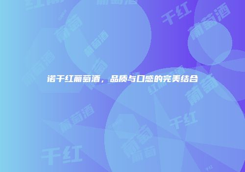 诺干红葡萄酒，品质与口感的完美结合