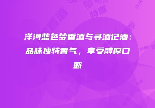 洋河蓝色梦香酒与寻酒记酒：品味独特香气，享受醇厚口感