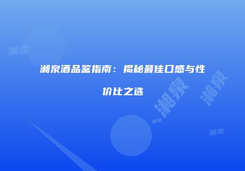 湘泉酒品鉴指南：揭秘最佳口感与性价比之选