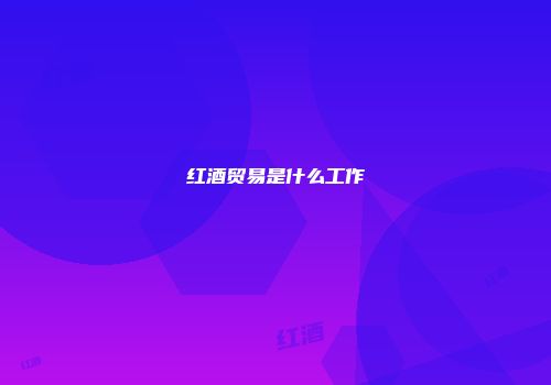 红酒贸易是什么工作