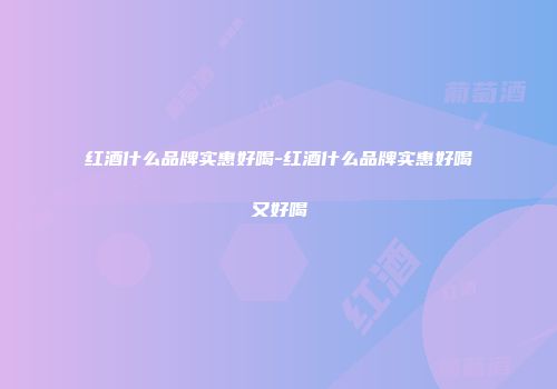 红酒什么品牌实惠好喝-红酒什么品牌实惠好喝又好喝