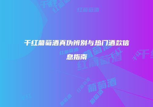 干红葡萄酒真伪辨别与热门酒款信息指南
