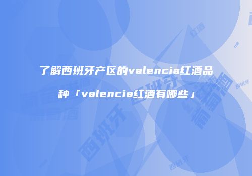 了解西班牙产区的valencia红酒品种「valencia红酒有哪些」
