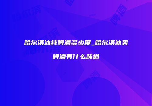 哈尔滨冰纯啤酒多少度_哈尔滨冰爽啤酒有什么味道
