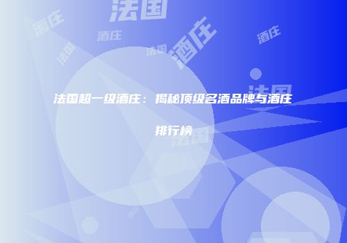 法国超一级酒庄：揭秘顶级名酒品牌与酒庄排行榜