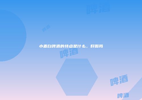 小麦白啤酒的特点是什么，好喝吗