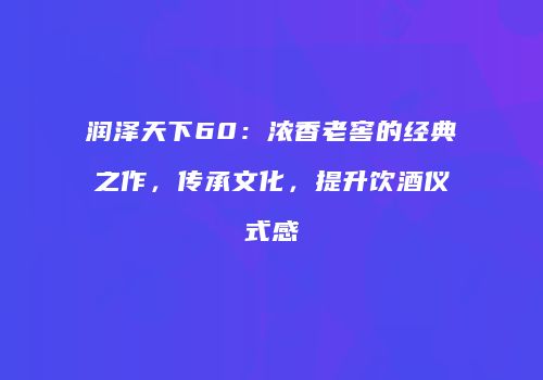 润泽天下60：浓香老窖的经典之作，传承文化，提升饮酒仪式感