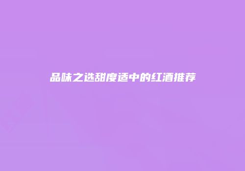 品味之选甜度适中的红酒推荐